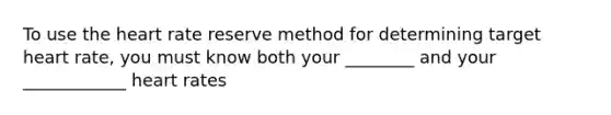 To use the heart rate reserve method for determining target heart rate, you must know both your ________ and your ____________ heart rates