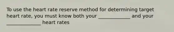 To use the heart rate reserve method for determining target heart rate, you must know both your _____________ and your ______________ heart rates
