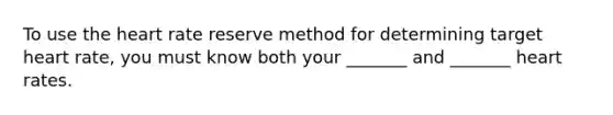 To use <a href='https://www.questionai.com/knowledge/kya8ocqc6o-the-heart' class='anchor-knowledge'>the heart</a> rate reserve method for determining target heart rate, you must know both your _______ and _______ heart rates.