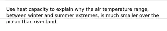 Use heat capacity to explain why the air temperature range, between winter and summer extremes, is much smaller over the ocean than over land.