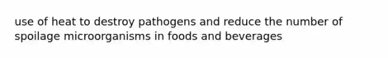 use of heat to destroy pathogens and reduce the number of spoilage microorganisms in foods and beverages