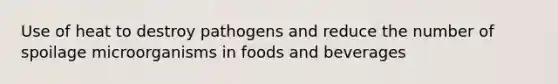 Use of heat to destroy pathogens and reduce the number of spoilage microorganisms in foods and beverages