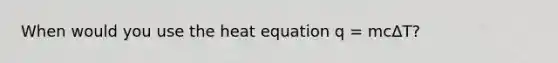 When would you use the heat equation q = mcΔT?