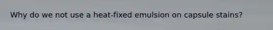 Why do we not use a heat-fixed emulsion on capsule stains?