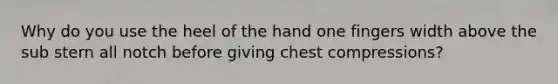 Why do you use the heel of the hand one fingers width above the sub stern all notch before giving chest compressions?