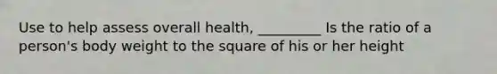 Use to help assess overall health, _________ Is the ratio of a person's body weight to the square of his or her height