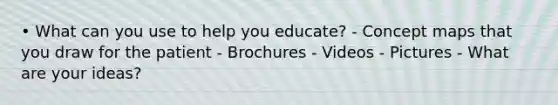 • What can you use to help you educate? - Concept maps that you draw for the patient - Brochures - Videos - Pictures - What are your ideas?