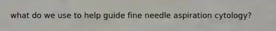 what do we use to help guide fine needle aspiration cytology?