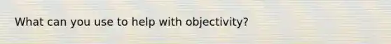 What can you use to help with objectivity?