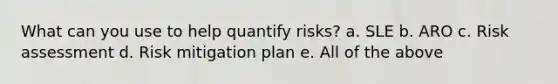 What can you use to help quantify risks? a. SLE b. ARO c. <a href='https://www.questionai.com/knowledge/k92bbxeV7s-risk-assessment' class='anchor-knowledge'>risk assessment</a> d. Risk mitigation plan e. All of the above