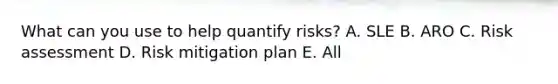 What can you use to help quantify risks? A. SLE B. ARO C. Risk assessment D. Risk mitigation plan E. All