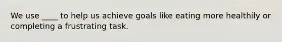 We use ____ to help us achieve goals like eating more healthily or completing a frustrating task.