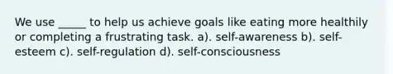 We use _____ to help us achieve goals like eating more healthily or completing a frustrating task. a). self-awareness b). self-esteem c). self-regulation d). self-consciousness