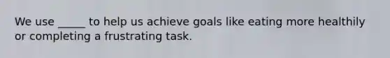 We use _____ to help us achieve goals like eating more healthily or completing a frustrating task.