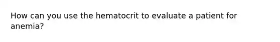 How can you use the hematocrit to evaluate a patient for anemia?