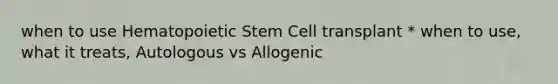 when to use Hematopoietic Stem Cell transplant * when to use, what it treats, Autologous vs Allogenic