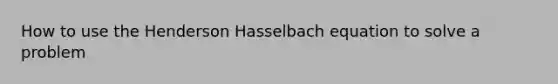 How to use the Henderson Hasselbach equation to solve a problem