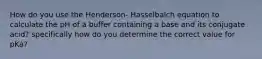 How do you use the Henderson- Hasselbalch equation to calculate the pH of a buffer containing a base and its conjugate acid? specifically how do you determine the correct value for pKa?