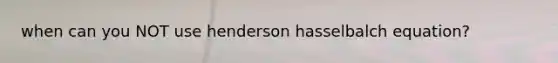 when can you NOT use henderson hasselbalch equation?