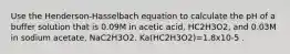 Use the Henderson-Hasselbach equation to calculate the pH of a buffer solution that is 0.09M in acetic acid, HC2H3O2, and 0.03M in sodium acetate, NaC2H3O2. Ka(HC2H3O2)=1.8x10-5 .