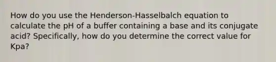 How do you use the Henderson-Hasselbalch equation to calculate the pH of a buffer containing a base and its conjugate acid? Specifically, how do you determine the correct value for Kpa?