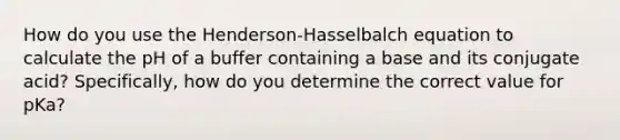 How do you use the Henderson-Hasselbalch equation to calculate the pH of a buffer containing a base and its conjugate acid? Specifically, how do you determine the correct value for pKa?