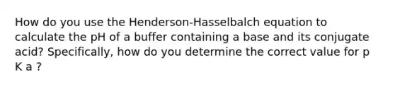 How do you use the Henderson-Hasselbalch equation to calculate the pH of a buffer containing a base and its conjugate acid? Specifically, how do you determine the correct value for p K a ?