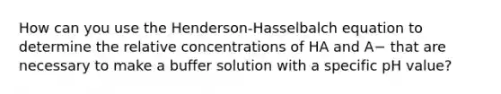 How can you use the Henderson-Hasselbalch equation to determine the relative concentrations of HA and A− that are necessary to make a buffer solution with a specific pH value?