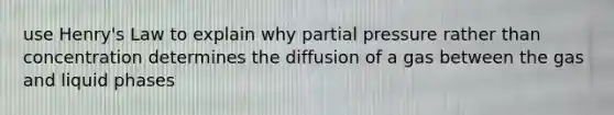 use Henry's Law to explain why partial pressure rather than concentration determines the diffusion of a gas between the gas and liquid phases