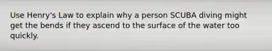 Use Henry's Law to explain why a person SCUBA diving might get the bends if they ascend to the surface of the water too quickly.