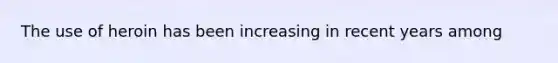 The use of heroin has been increasing in recent years among