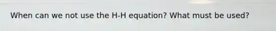 When can we not use the H-H equation? What must be used?