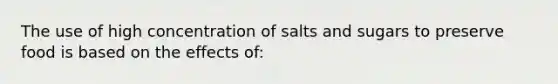 The use of high concentration of salts and sugars to preserve food is based on the effects of: