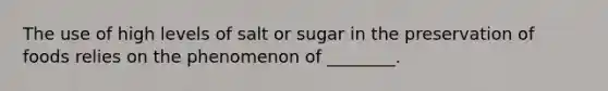 The use of high levels of salt or sugar in the preservation of foods relies on the phenomenon of ________.