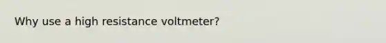 Why use a high resistance voltmeter?