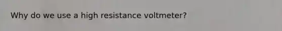 Why do we use a high resistance voltmeter?