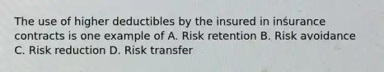 The use of higher deductibles by the insured in insurance contracts is one example of A. Risk retention B. Risk avoidance C. Risk reduction D. Risk transfer