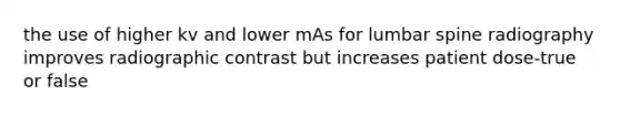 the use of higher kv and lower mAs for lumbar spine radiography improves radiographic contrast but increases patient dose-true or false