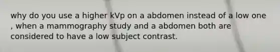 why do you use a higher kVp on a abdomen instead of a low one , when a mammography study and a abdomen both are considered to have a low subject contrast.