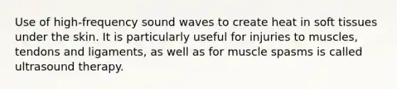 Use of high-frequency sound waves to create heat in soft tissues under the skin. It is particularly useful for injuries to muscles, tendons and ligaments, as well as for muscle spasms is called ultrasound therapy.