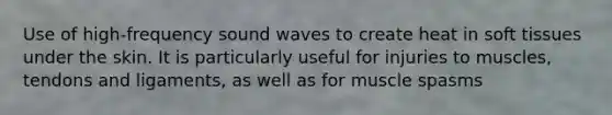 Use of high-frequency sound waves to create heat in soft tissues under the skin. It is particularly useful for injuries to muscles, tendons and ligaments, as well as for muscle spasms