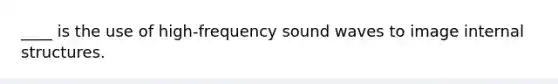 ____ is the use of​ high-frequency sound waves to image internal structures.