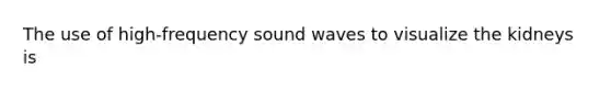 The use of high-frequency sound waves to visualize the kidneys is