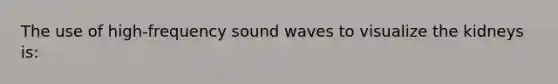 The use of high-frequency sound waves to visualize the kidneys is: