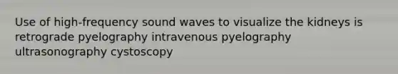 Use of high-frequency sound waves to visualize the kidneys is retrograde pyelography intravenous pyelography ultrasonography cystoscopy