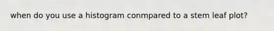 when do you use a histogram conmpared to a stem leaf plot?