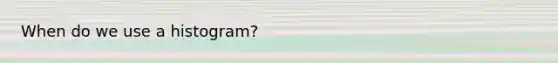 When do we use a histogram?