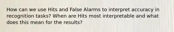 How can we use Hits and False Alarms to interpret accuracy in recognition tasks? When are Hits most interpretable and what does this mean for the results?