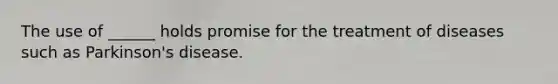 The use of ______ holds promise for the treatment of diseases such as Parkinson's disease.