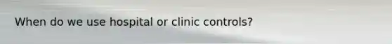 When do we use hospital or clinic controls?